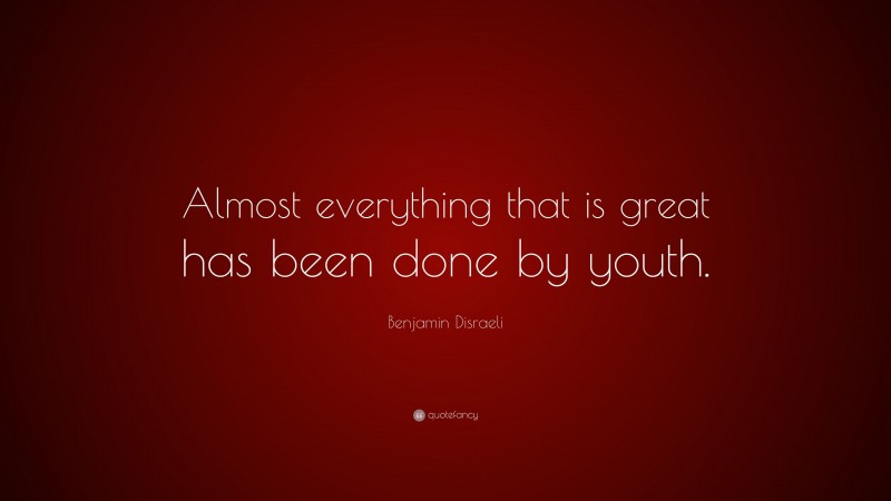 Benjamin Disraeli Quote: “Almost everything that is great has been done by youth.”