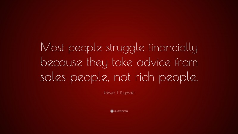 Robert T. Kiyosaki Quote: “Most people struggle financially because they take advice from sales people, not rich people.”