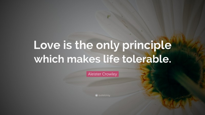 Aleister Crowley Quote: “Love is the only principle which makes life tolerable.”