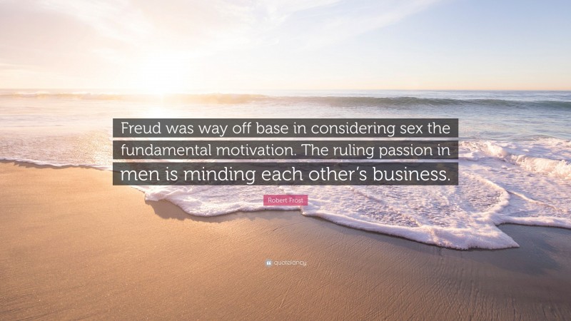 Robert Frost Quote: “Freud was way off base in considering sex the fundamental motivation. The ruling passion in men is minding each other’s business.”