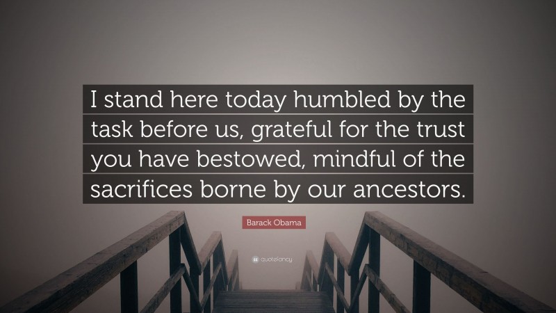 Barack Obama Quote: “I stand here today humbled by the task before us, grateful for the trust you have bestowed, mindful of the sacrifices borne by our ancestors.”