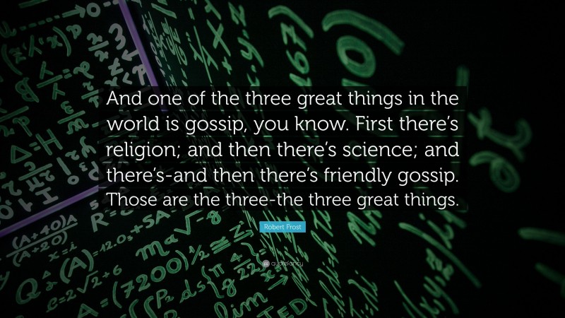 Robert Frost Quote: “And one of the three great things in the world is gossip, you know. First there’s religion; and then there’s science; and there’s-and then there’s friendly gossip. Those are the three-the three great things.”