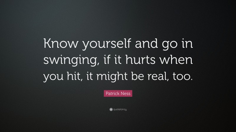 Patrick Ness Quote: “Know yourself and go in swinging, if it hurts when you hit, it might be real, too.”