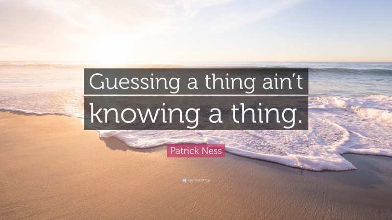 Patrick Ness Quote: “Guessing a thing ain’t knowing a thing.”