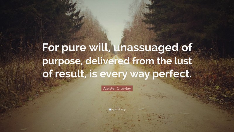 Aleister Crowley Quote: “For pure will, unassuaged of purpose, delivered from the lust of result, is every way perfect.”