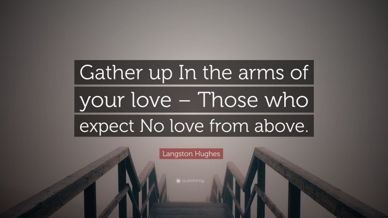 Langston Hughes Quote: “Gather up In the arms of your love – Those who expect No love from above.”