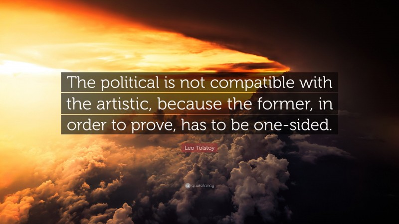 Leo Tolstoy Quote: “The political is not compatible with the artistic, because the former, in order to prove, has to be one-sided.”