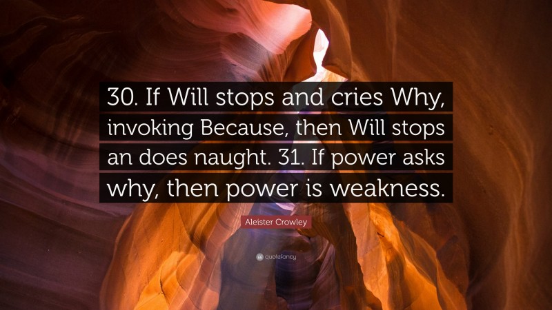 Aleister Crowley Quote: “30. If Will stops and cries Why, invoking Because, then Will stops an does naught. 31. If power asks why, then power is weakness.”