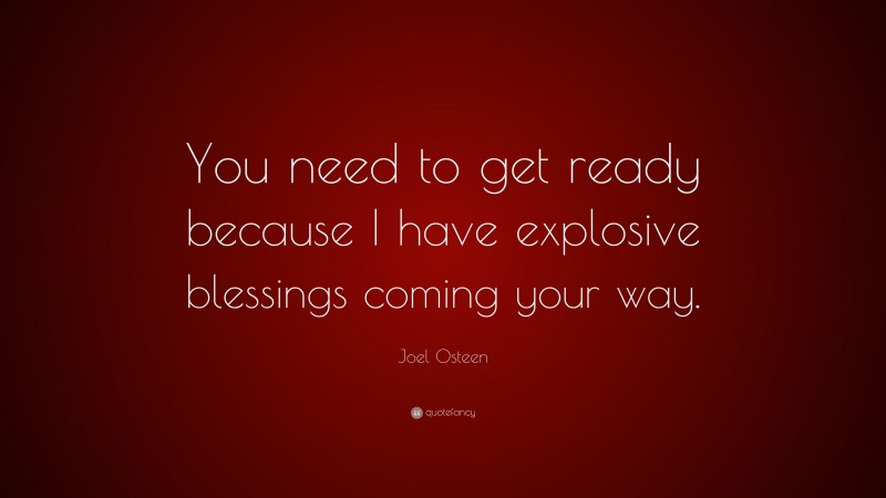 Joel Osteen Quote: “You need to get ready because I have explosive blessings coming your way.”
