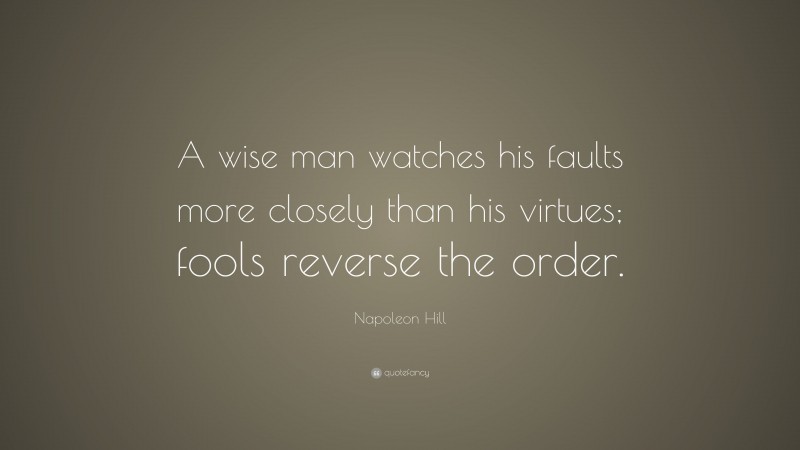 Napoleon Hill Quote: “A wise man watches his faults more closely than his virtues; fools reverse the order.”