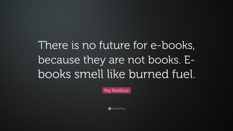 Ray Bradbury Quote: “There is no future for e-books, because they are not books. E-books smell like burned fuel.”