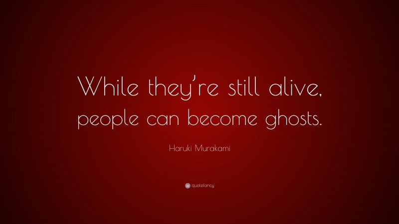 Haruki Murakami Quote: “While they’re still alive, people can become ghosts.”