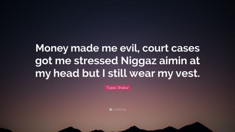 Tupac Shakur Quote: “Money made me evil, court cases got me stressed Niggaz aimin at my head but I still wear my vest.”