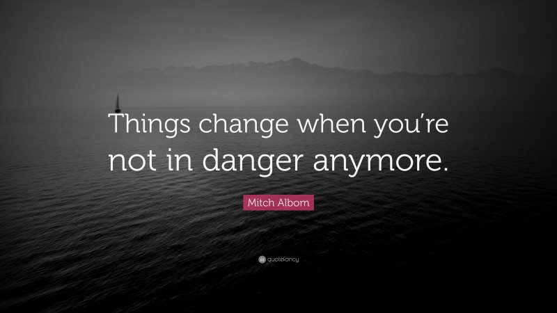 Mitch Albom Quote: “Things change when you’re not in danger anymore.”