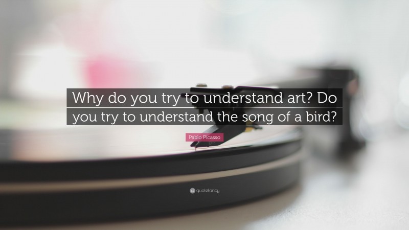Pablo Picasso Quote: “Why do you try to understand art? Do you try to understand the song of a bird?”