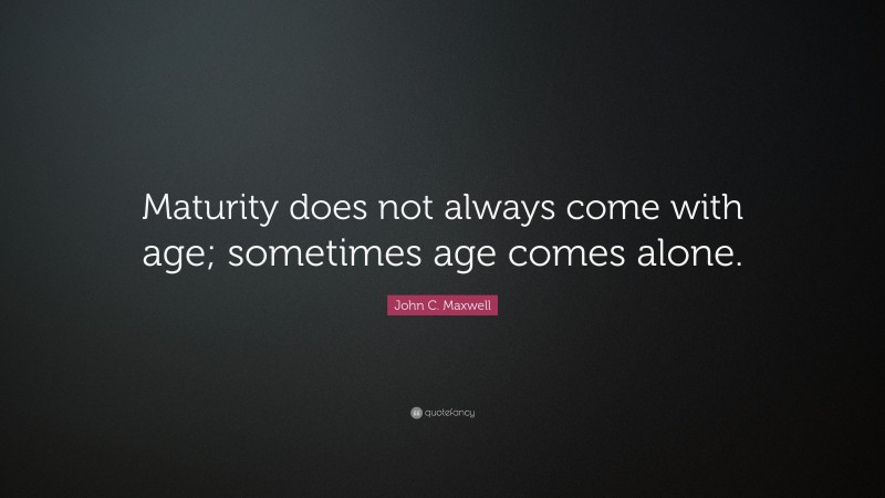 John C. Maxwell Quote: “Maturity does not always come with age; sometimes age comes alone.”