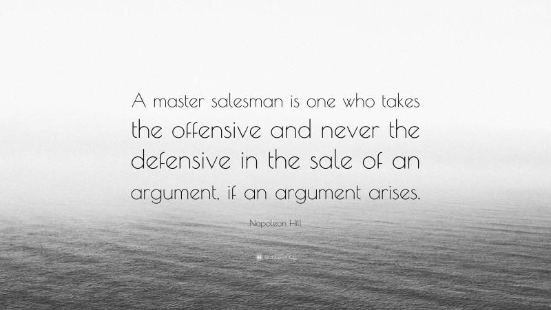 Napoleon Hill Quote: “A master salesman is one who takes the offensive and never the defensive in the sale of an argument, if an argument arises.”