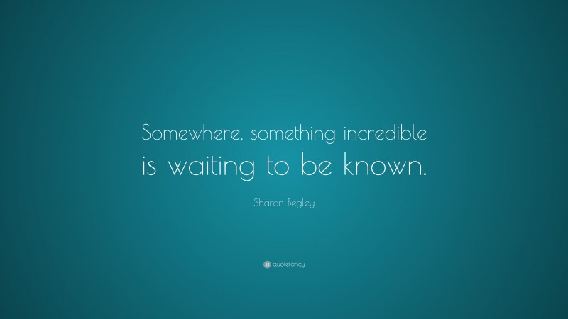 Sharon Begley Quote: “Somewhere, something incredible is waiting to be known.”