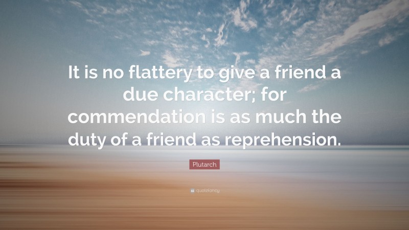 Plutarch Quote: “It is no flattery to give a friend a due character; for commendation is as much the duty of a friend as reprehension.”
