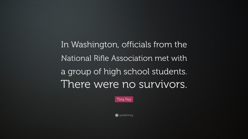 Tina Fey Quote: “In Washington, officials from the National Rifle Association met with a group of high school students. There were no survivors.”