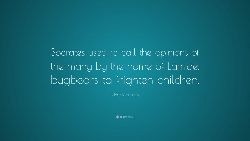 Marcus Aurelius Quote: “Socrates used to call the opinions of the many by the name of Lamiae, bugbears to frighten children.”