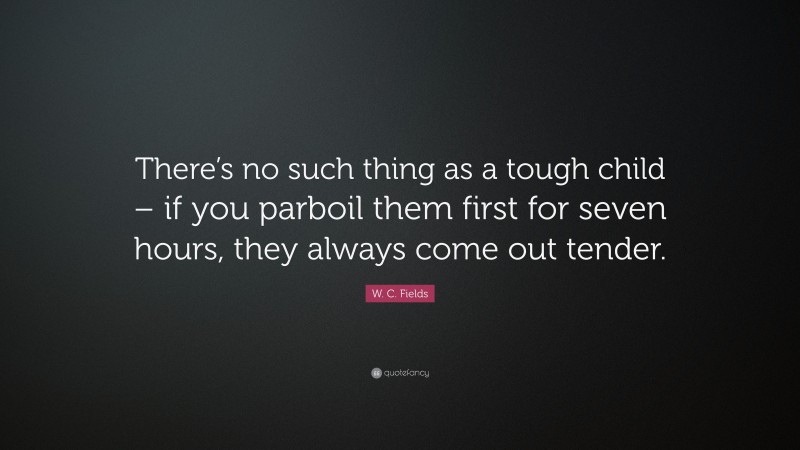 W. C. Fields Quote: “There’s no such thing as a tough child – if you parboil them first for seven hours, they always come out tender.”