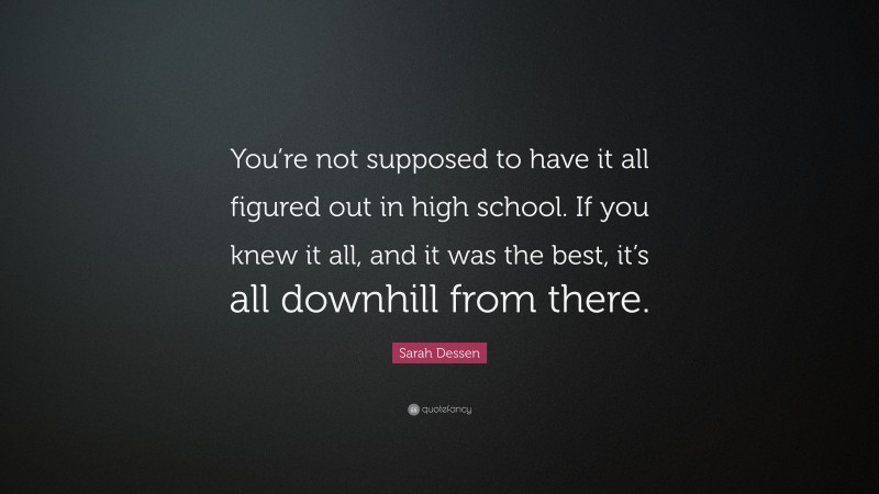 Sarah Dessen Quote: “You’re not supposed to have it all figured out in high school. If you knew it all, and it was the best, it’s all downhill from there.”