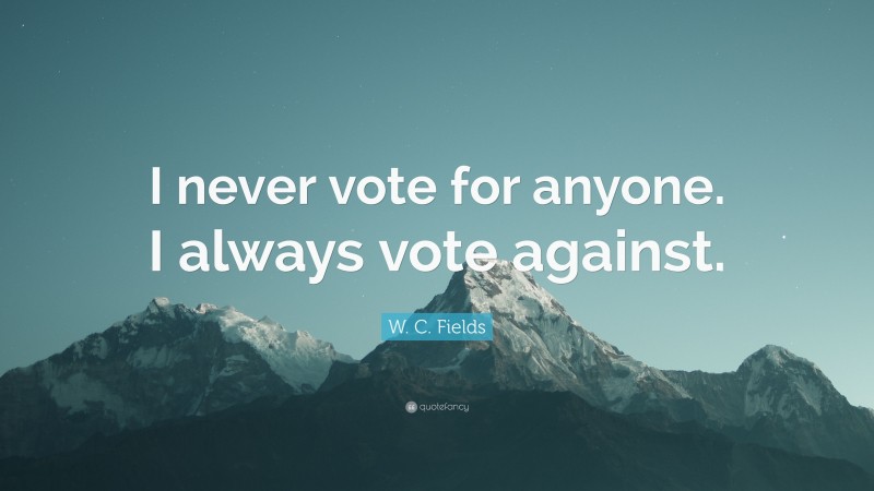 W. C. Fields Quote: “I never vote for anyone. I always vote against.”