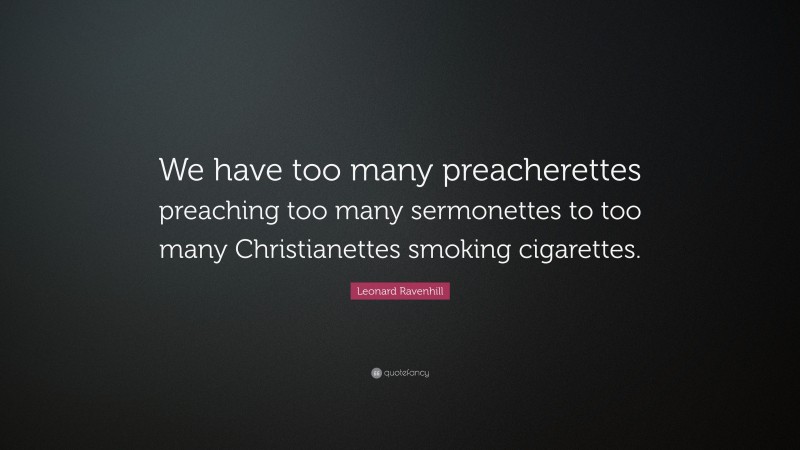 Leonard Ravenhill Quote: “We have too many preacherettes preaching too many sermonettes to too many Christianettes smoking cigarettes.”