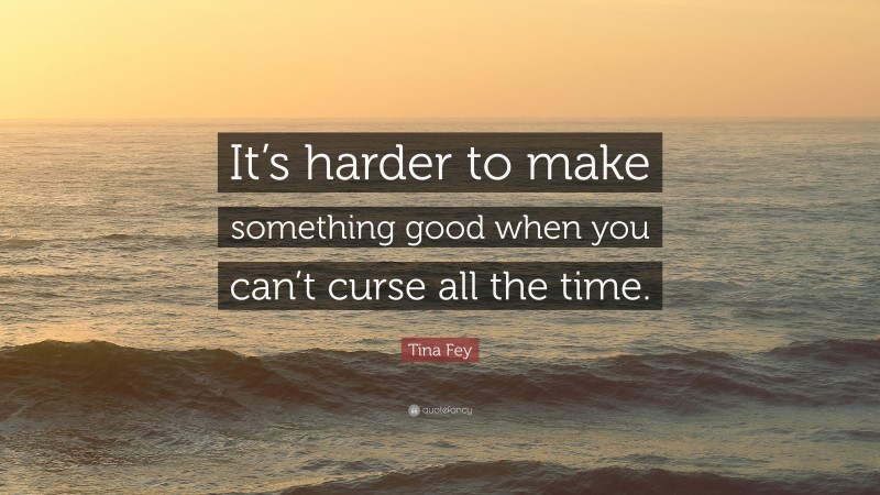 Tina Fey Quote: “It’s harder to make something good when you can’t curse all the time.”