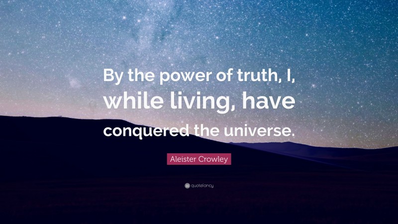 Aleister Crowley Quote: “By the power of truth, I, while living, have conquered the universe.”