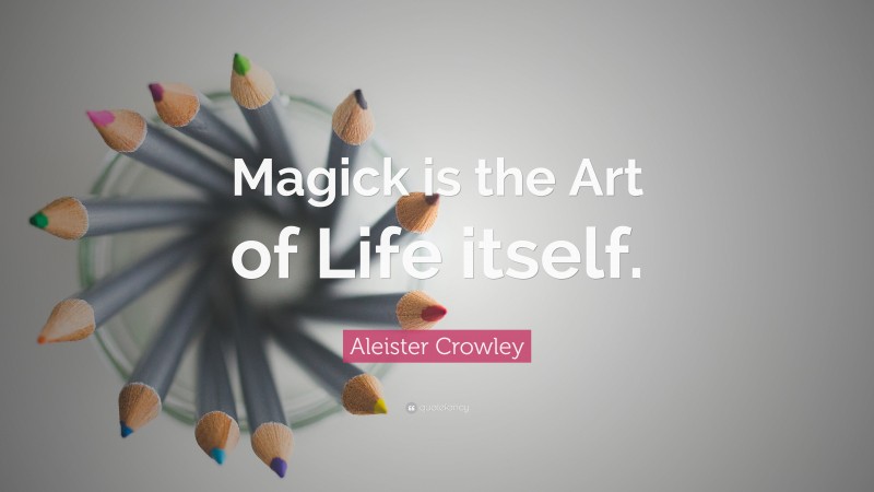 Aleister Crowley Quote: “Magick is the Art of Life itself.”