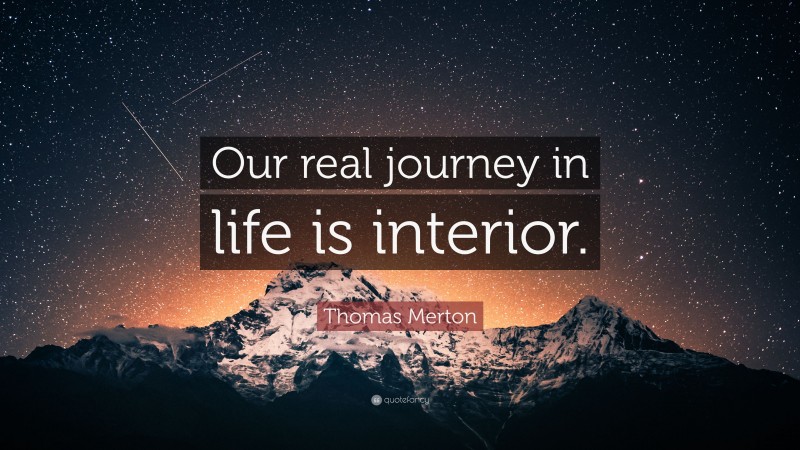 Thomas Merton Quote: “Our real journey in life is interior.”