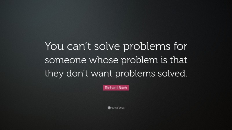 Richard Bach Quote: “You can’t solve problems for someone whose problem is that they don’t want problems solved.”