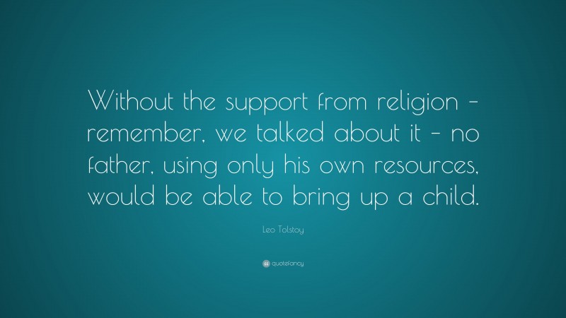 Leo Tolstoy Quote: “Without the support from religion – remember, we talked about it – no father, using only his own resources, would be able to bring up a child.”