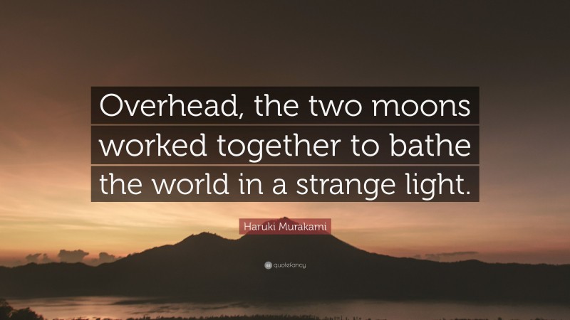 Haruki Murakami Quote: “Overhead, the two moons worked together to bathe the world in a strange light.”
