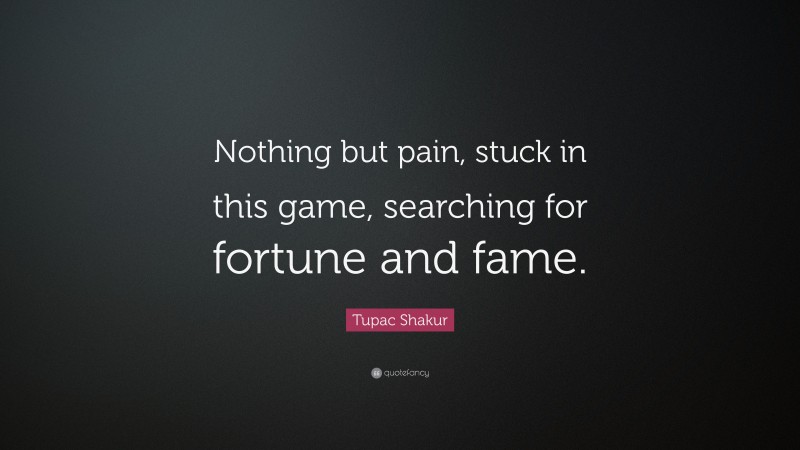 Tupac Shakur Quote: “Nothing but pain, stuck in this game, searching for fortune and fame.”