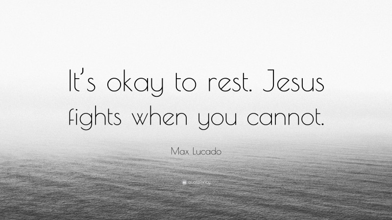 Max Lucado Quote: “It’s okay to rest. Jesus fights when you cannot.”
