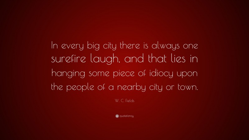 W. C. Fields Quote: “In every big city there is always one surefire laugh, and that lies in hanging some piece of idiocy upon the people of a nearby city or town.”