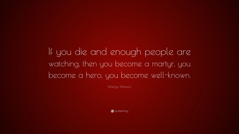 Marilyn Manson Quote: “If you die and enough people are watching, then you become a martyr, you become a hero, you become well-known.”