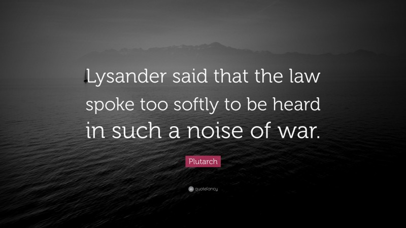 Plutarch Quote: “Lysander said that the law spoke too softly to be heard in such a noise of war.”