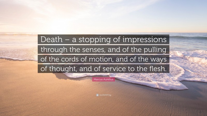 Marcus Aurelius Quote: “Death – a stopping of impressions through the senses, and of the pulling of the cords of motion, and of the ways of thought, and of service to the flesh.”