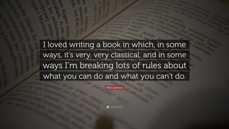 Neil Gaiman Quote: “I loved writing a book in which, in some ways, it’s very, very classical, and in some ways I’m breaking lots of rules about what you can do and what you can’t do.”