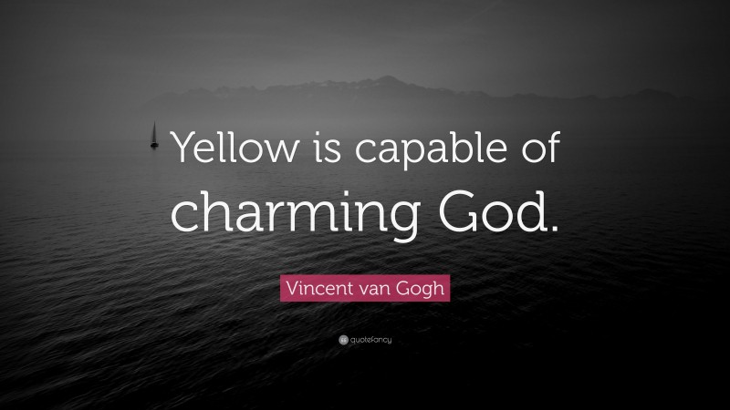 Vincent van Gogh Quote: “Yellow is capable of charming God.”