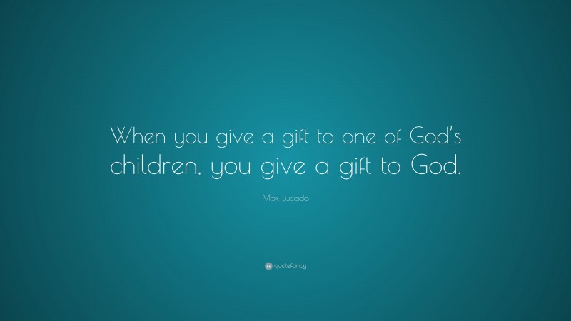 Max Lucado Quote: “When you give a gift to one of God’s children, you give a gift to God.”