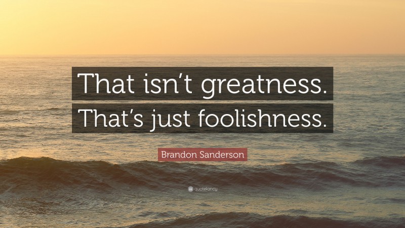 Brandon Sanderson Quote: “That isn’t greatness. That’s just foolishness.”