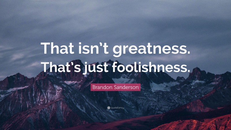 Brandon Sanderson Quote: “That isn’t greatness. That’s just foolishness.”