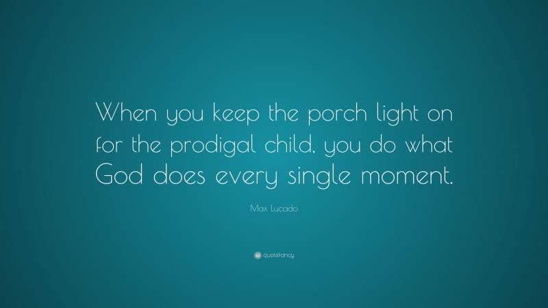 Max Lucado Quote: “When you keep the porch light on for the prodigal child, you do what God does every single moment.”