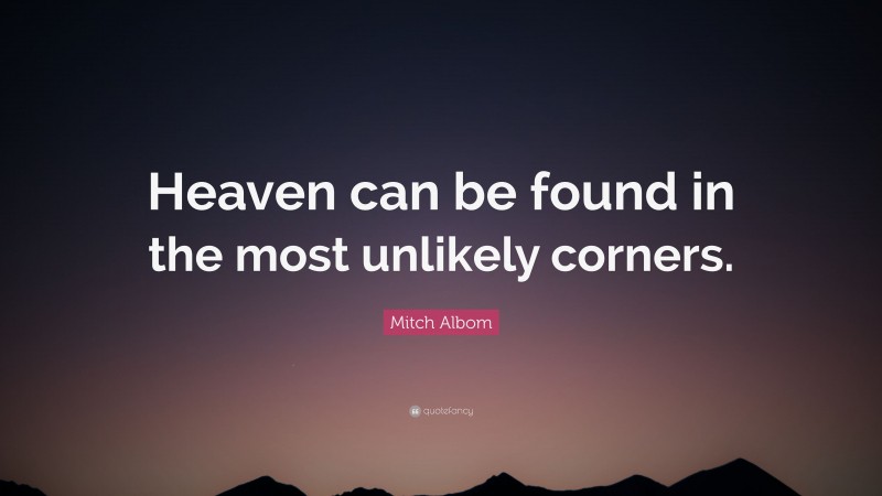 Mitch Albom Quote: “Heaven can be found in the most unlikely corners.”