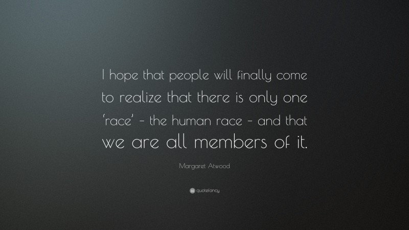 Margaret Atwood Quote: “I hope that people will finally come to realize that there is only one ‘race’ – the human race – and that we are all members of it.”